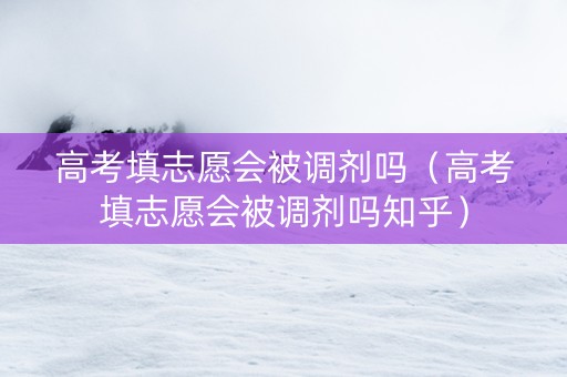高考填志愿会被调剂吗（高考填志愿会被调剂吗知乎）