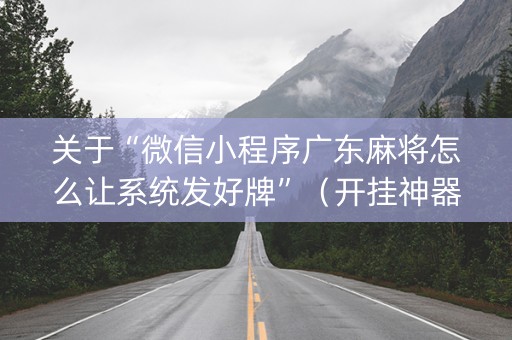 关于“微信小程序广东麻将怎么让系统发好牌”（开挂神器下载)