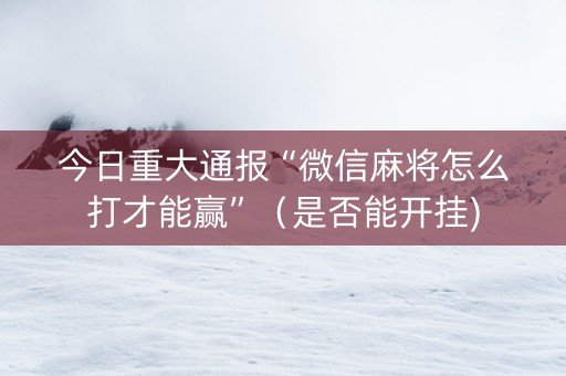 今日重大通报“微信麻将怎么打才能赢”（是否能开挂)