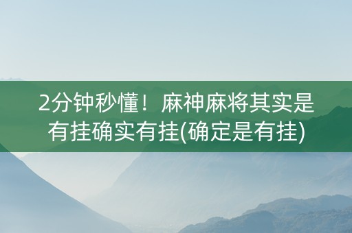2分钟秒懂！麻神麻将其实是有挂确实有挂(确定是有挂)