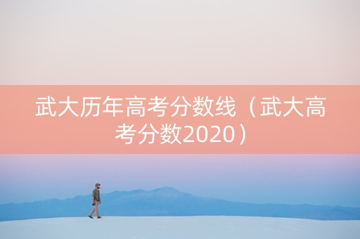 武大历年高考分数线（武大高考分数2020）