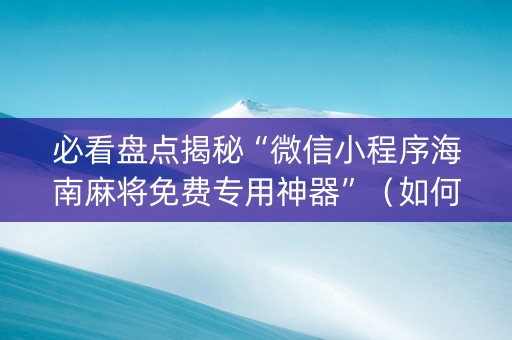 必看盘点揭秘“微信小程序海南麻将免费专用神器”（如何提高胜率)
