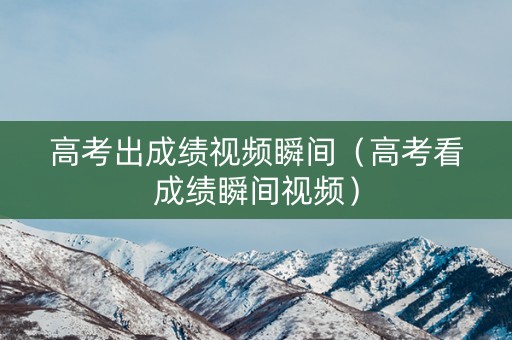 高考出成绩视频瞬间（高考看成绩瞬间视频）