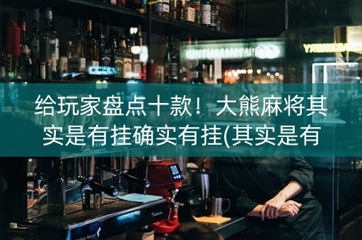 给玩家盘点十款！大熊麻将其实是有挂确实有挂(其实是有挂确实有挂)