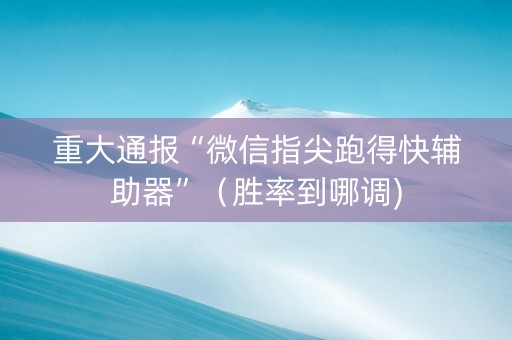 重大通报“微信指尖跑得快辅助器”（胜率到哪调)