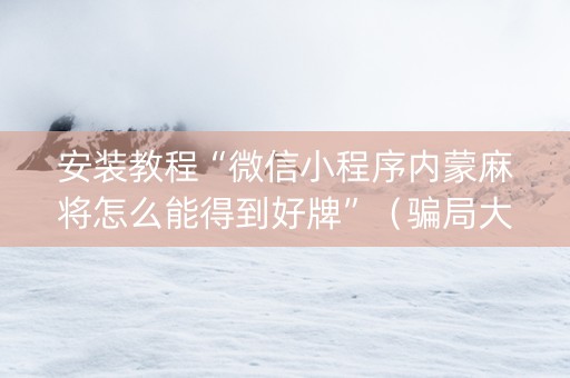 安装教程“微信小程序内蒙麻将怎么能得到好牌”（骗局大揭秘)