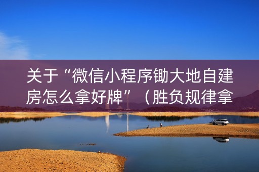关于“微信小程序锄大地自建房怎么拿好牌”（胜负规律拿好牌)
