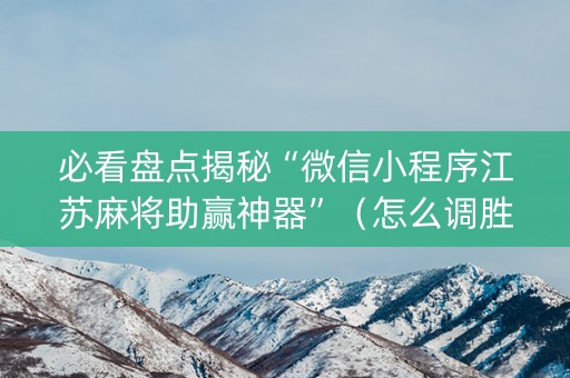 必看盘点揭秘“微信小程序江苏麻将助赢神器”（怎么调胜率)