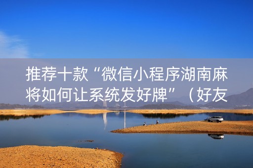推荐十款“微信小程序湖南麻将如何让系统发好牌”（好友房怎么才能赢)