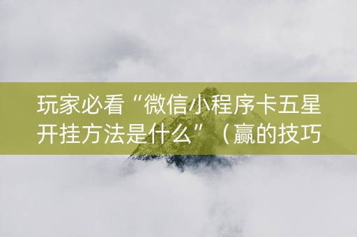 玩家必看“微信小程序卡五星开挂方法是什么”（赢的技巧规律)