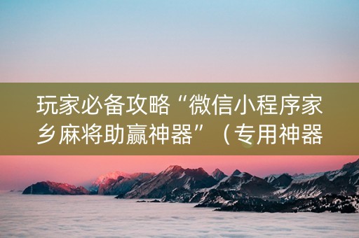 玩家必备攻略“微信小程序家乡麻将助赢神器”（专用神器下载)