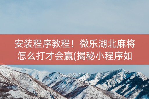 安装程序教程！微乐湖北麻将怎么打才会赢(揭秘小程序如何让牌变好)