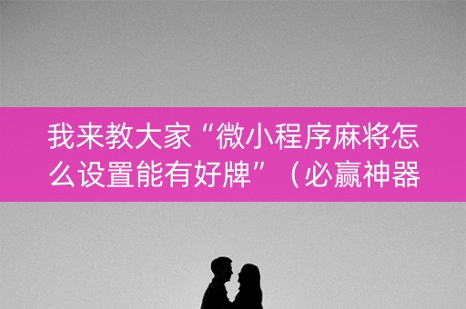我来教大家“微小程序麻将怎么设置能有好牌”（必赢神器免费安装)