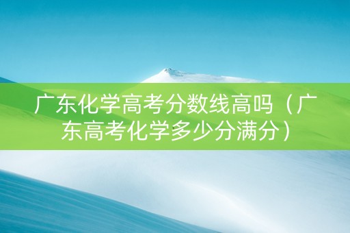 广东化学高考分数线高吗（广东高考化学多少分满分）