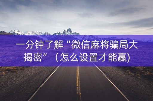 一分钟了解“微信麻将骗局大揭密”（怎么设置才能赢)