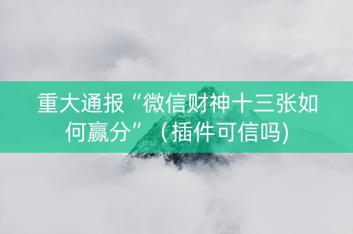 重大通报“微信财神十三张如何赢分”（插件可信吗)