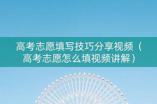 高考志愿填写技巧分享视频（高考志愿怎么填视频讲解）