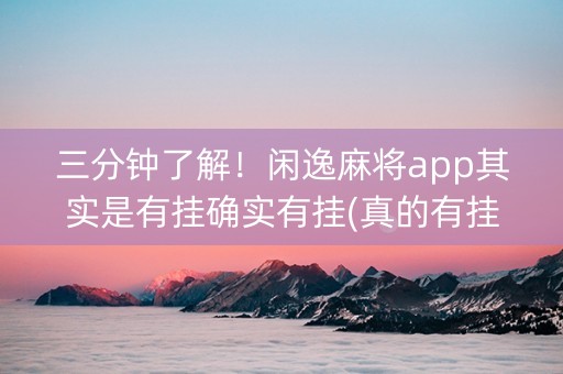 三分钟了解！闲逸麻将app其实是有挂确实有挂(真的有挂)