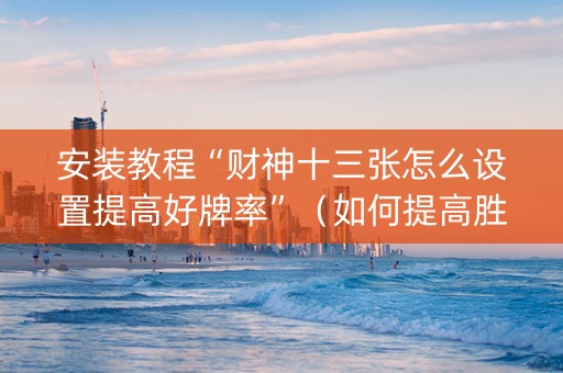 安装教程“财神十三张怎么设置提高好牌率”（如何提高胜率)