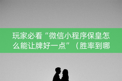 玩家必看“微信小程序保皇怎么能让牌好一点”（胜率到哪调)