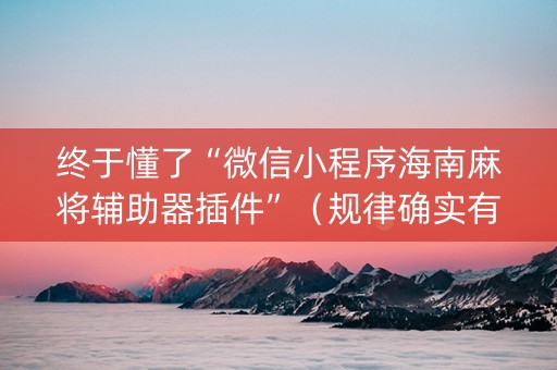 终于懂了“微信小程序海南麻将辅助器插件”（规律确实有挂)