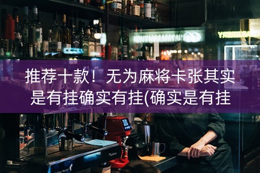 推荐十款！无为麻将卡张其实是有挂确实有挂(确实是有挂的)