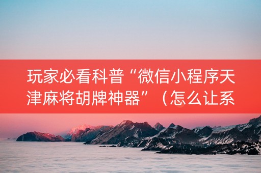 玩家必看科普“微信小程序天津麻将胡牌神器”（怎么让系统给自己好牌)