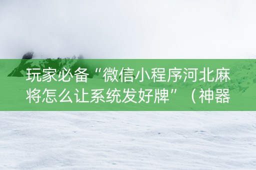 玩家必备“微信小程序河北麻将怎么让系统发好牌”（神器通用版)
