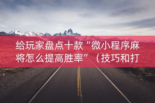 给玩家盘点十款“微小程序麻将怎么提高胜率”（技巧和打好牌方法)