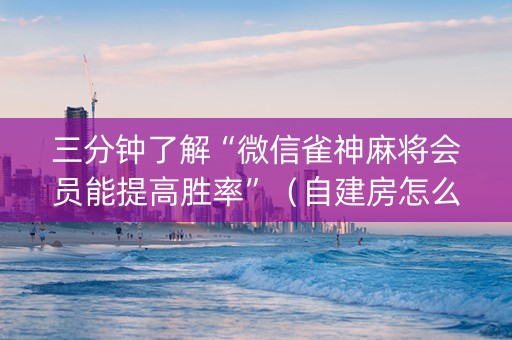 三分钟了解“微信雀神麻将会员能提高胜率”（自建房怎么赢)