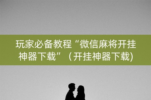 玩家必备教程“微信麻将开挂神器下载”（开挂神器下载)