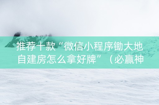 推荐十款“微信小程序锄大地自建房怎么拿好牌”（必赢神器)