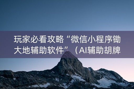 玩家必看攻略“微信小程序锄大地辅助软件”（AI辅助胡牌规则)