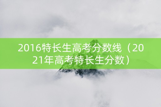 2016特长生高考分数线（2021年高考特长生分数）