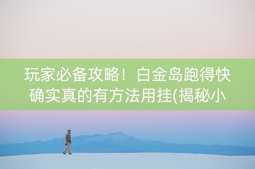 玩家必备攻略！白金岛跑得快确实真的有方法用挂(揭秘小程序助赢神器)