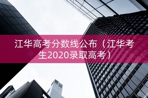 江华高考分数线公布（江华考生2020录取高考）