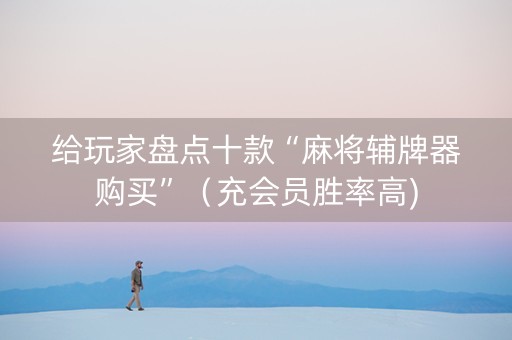 给玩家盘点十款“麻将辅牌器购买”（充会员胜率高)