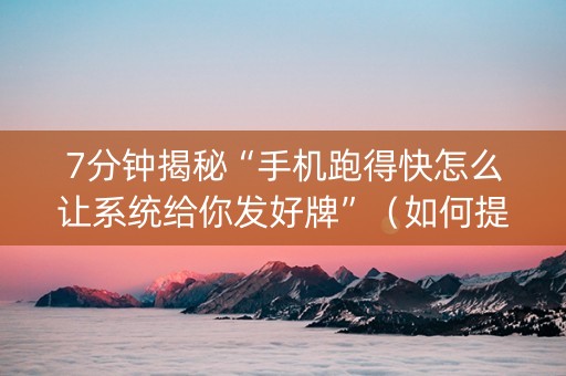 7分钟揭秘“手机跑得快怎么让系统给你发好牌”（如何提高胜率)