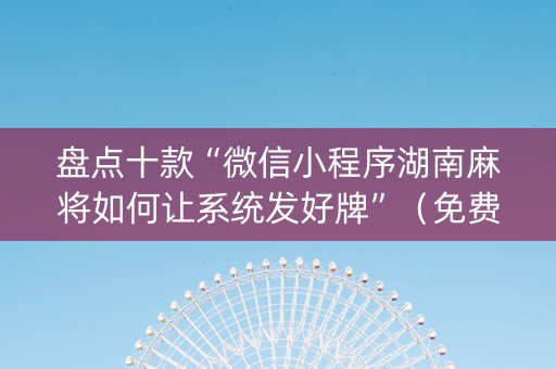 盘点十款“微信小程序湖南麻将如何让系统发好牌”（免费辅助)
