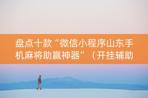 盘点十款“微信小程序山东手机麻将助赢神器”（开挂辅助脚本)