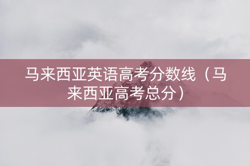 马来西亚英语高考分数线（马来西亚高考总分）