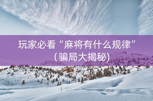 玩家必看“麻将有什么规律”（骗局大揭秘)