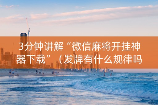 3分钟讲解“微信麻将开挂神器下载”（发牌有什么规律吗)
