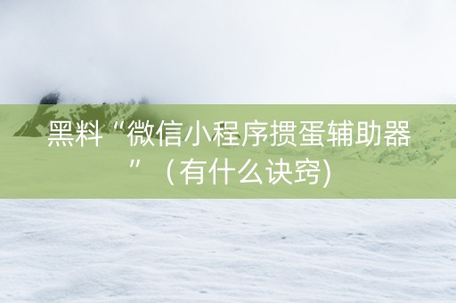 黑料“微信小程序掼蛋辅助器”（有什么诀窍)