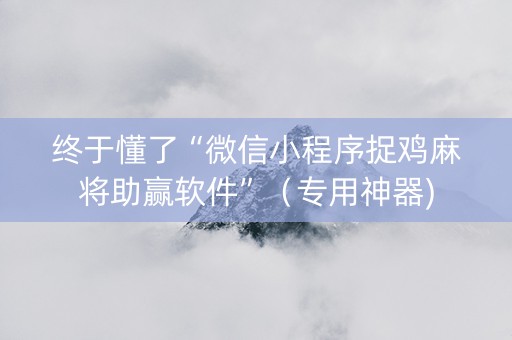 终于懂了“微信小程序捉鸡麻将助赢软件”（专用神器)