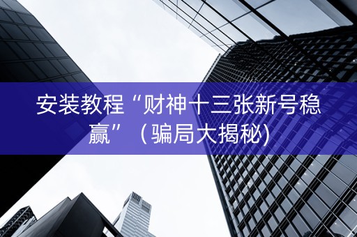 安装教程“财神十三张新号稳赢”（骗局大揭秘)
