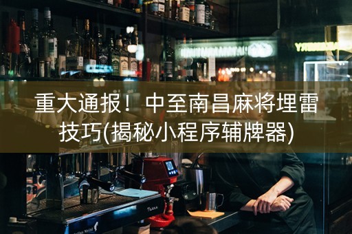 重大通报！中至南昌麻将埋雷技巧(揭秘小程序辅牌器)