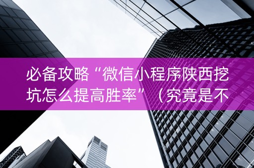 必备攻略“微信小程序陕西挖坑怎么提高胜率”（究竟是不是有挂)