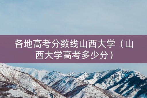各地高考分数线山西大学（山西大学高考多少分）