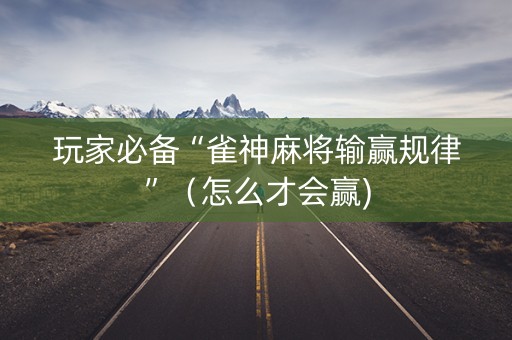 玩家必备“雀神麻将输赢规律”（怎么才会赢)
